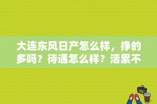大连东风日产怎么样，挣的多吗？待遇怎么样？活累不累？（东风日产大连工厂待遇）-图1