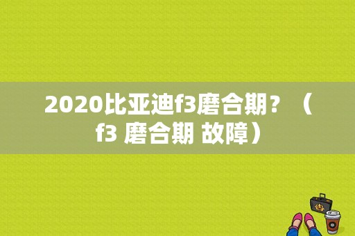 2020比亚迪f3磨合期？（f3 磨合期 故障）-图1