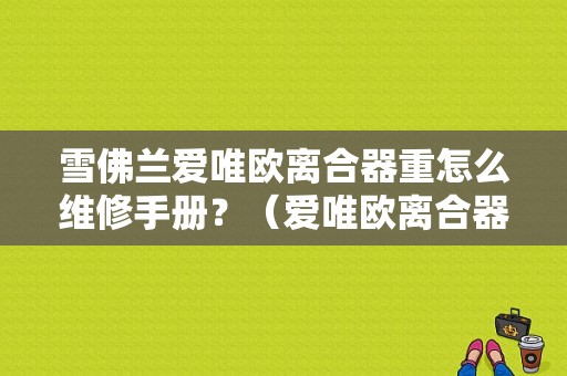 雪佛兰爱唯欧离合器重怎么维修手册？（爱唯欧离合器故障）-图1