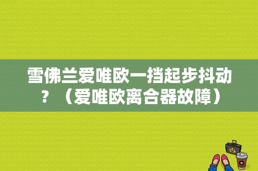 雪佛兰爱唯欧一挡起步抖动？（爱唯欧离合器故障）-图1