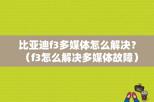 比亚迪f3多媒体怎么解决？（f3怎么解决多媒体故障）-图1