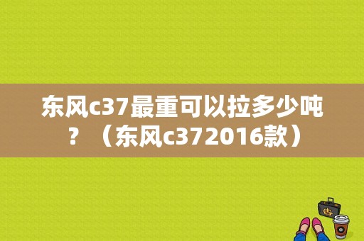东风c37最重可以拉多少吨？（东风c372016款）-图1