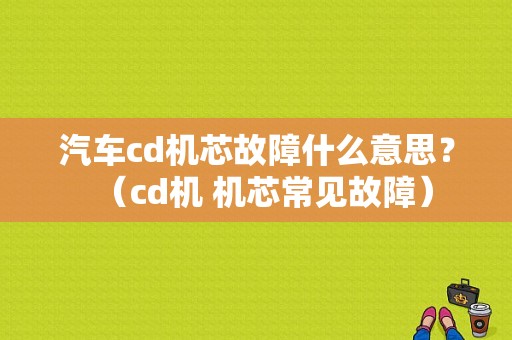 汽车cd机芯故障什么意思？（cd机 机芯常见故障）-图1