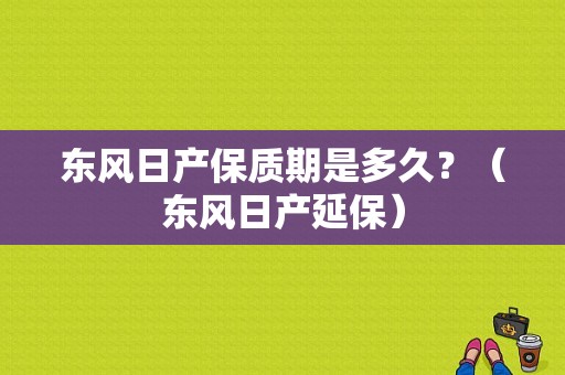 东风日产保质期是多久？（东风日产延保）-图1