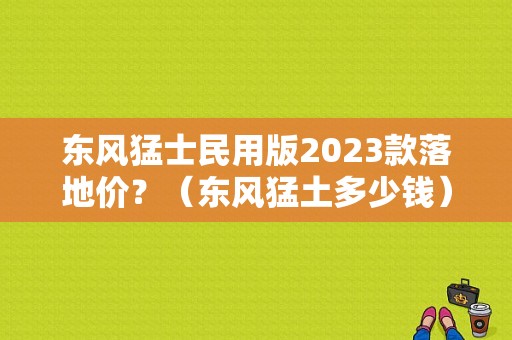 东风猛士民用版2023款落地价？（东风猛土多少钱）-图1
