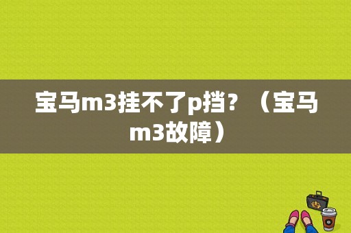 宝马m3挂不了p挡？（宝马m3故障）-图1