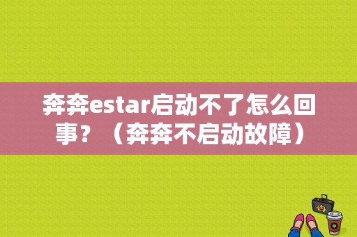 奔奔estar启动不了怎么回事？（奔奔不启动故障）-图1