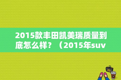 2015款丰田凯美瑞质量到底怎么样？（2015年suv故障率排名）-图1
