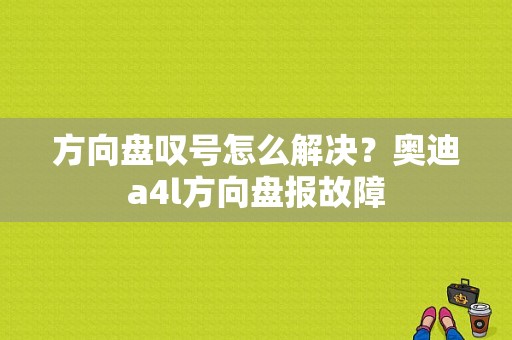 方向盘叹号怎么解决？奥迪a4l方向盘报故障-图1
