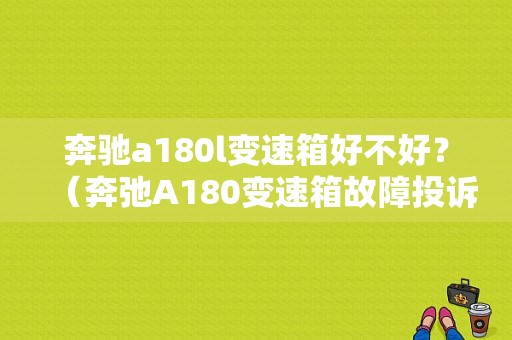 奔驰a180l变速箱好不好？（奔弛A180变速箱故障投诉）-图1