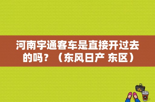 河南宇通客车是直接开过去的吗？（东风日产 东区）-图1