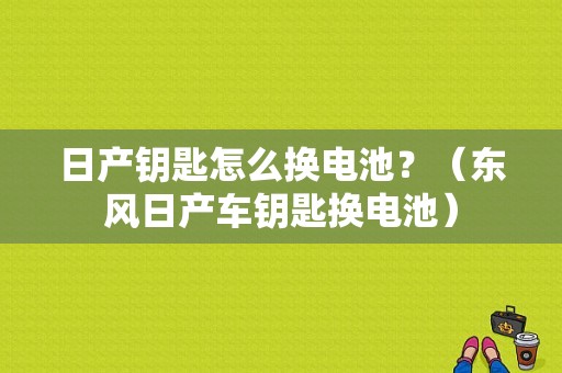日产钥匙怎么换电池？（东风日产车钥匙换电池）-图1