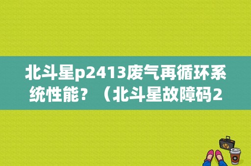北斗星p2413废气再循环系统性能？（北斗星故障码2413）
