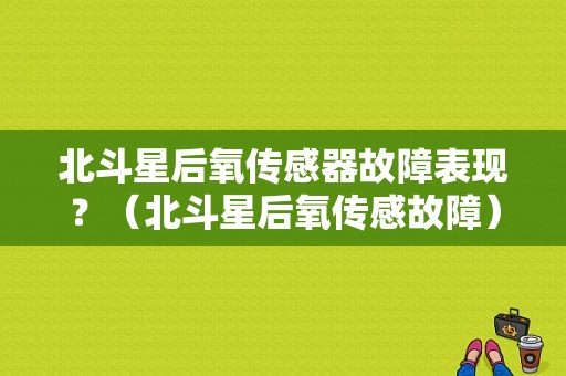 北斗星后氧传感器故障表现？（北斗星后氧传感故障）-图1