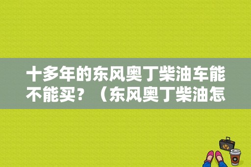 十多年的东风奥丁柴油车能不能买？（东风奥丁柴油怎么样）-图1