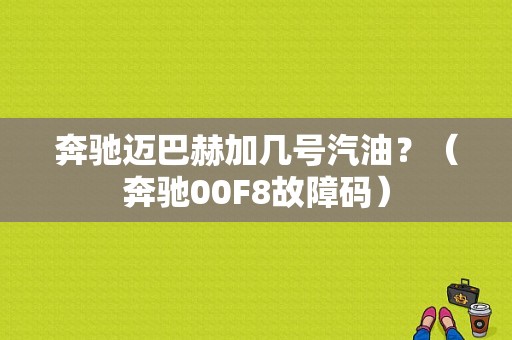 奔驰迈巴赫加几号汽油？（奔驰00F8故障码）