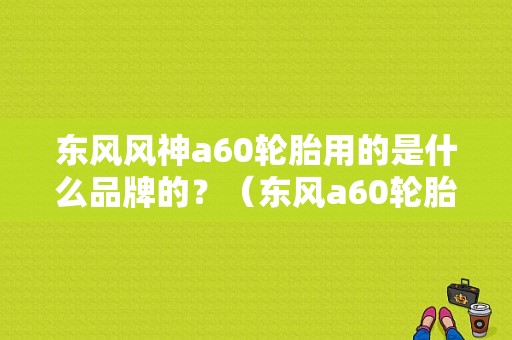 东风风神a60轮胎用的是什么品牌的？（东风a60轮胎型号）-图1