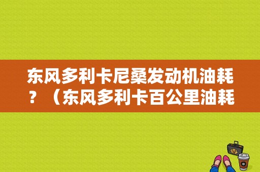 东风多利卡尼桑发动机油耗？（东风多利卡百公里油耗）-图1