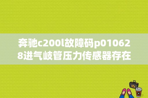 奔驰c200l故障码p010628进气岐管压力传感器存在故障怎么解决？（奔驰200l 故障）-图1