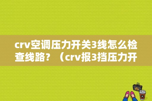 crv空调压力开关3线怎么检查线路？（crv报3挡压力开关故障）-图1