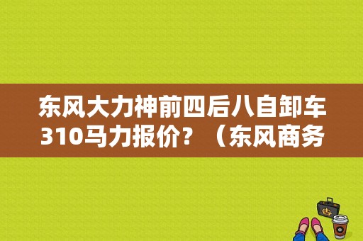 东风大力神前四后八自卸车310马力报价？（东风商务车大力神报价）-图1