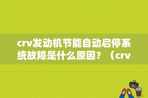 crv发动机节能自动启停系统故障是什么原因？（crv发动机启停故障灯）-图1