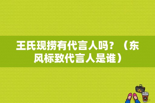 王氏现捞有代言人吗？（东风标致代言人是谁）-图1