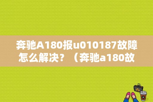 奔驰A180报u010187故障怎么解决？（奔驰a180故障）-图1