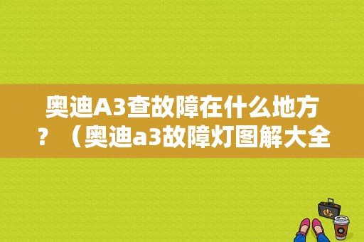 奥迪A3查故障在什么地方？（奥迪a3故障灯图解大全）-图1