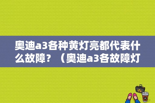 奥迪a3各种黄灯亮都代表什么故障？（奥迪a3各故障灯一览表）-图1