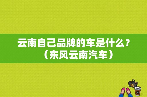 云南自己品牌的车是什么？（东风云南汽车）-图1