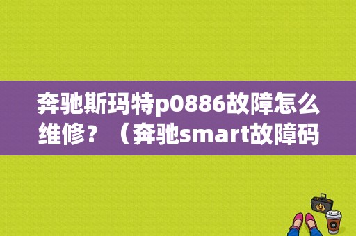 奔驰斯玛特p0886故障怎么维修？（奔驰smart故障码清除）-图1
