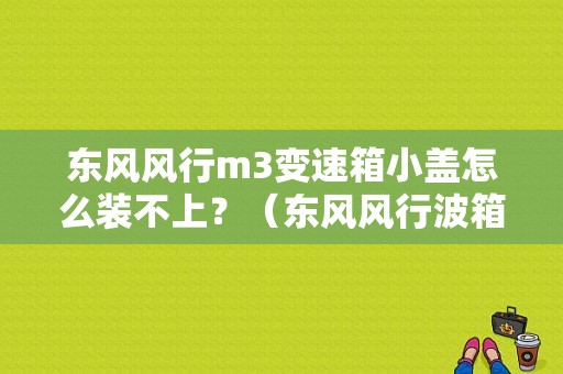 东风风行m3变速箱小盖怎么装不上？（东风风行波箱）-图1