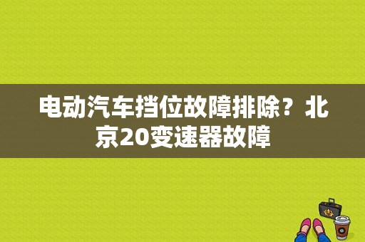 电动汽车挡位故障排除？北京20变速器故障-图1