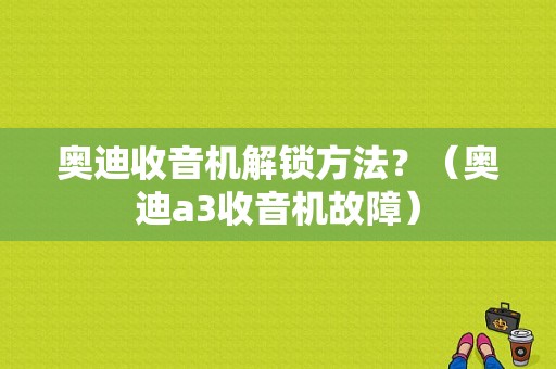 奥迪收音机解锁方法？（奥迪a3收音机故障）-图1