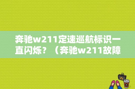 奔驰w211定速巡航标识一直闪烁？（奔驰w211故障灯亮了）-图1