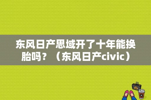 东风日产思域开了十年能换胎吗？（东风日产civic）-图1
