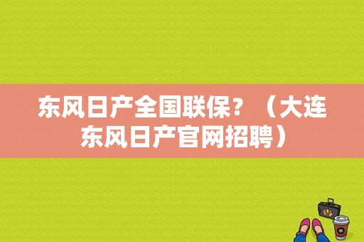 东风日产全国联保？（大连东风日产官网招聘）-图1