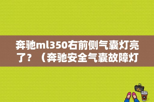 奔驰ml350右前侧气囊灯亮了？（奔驰安全气囊故障灯亮）-图1