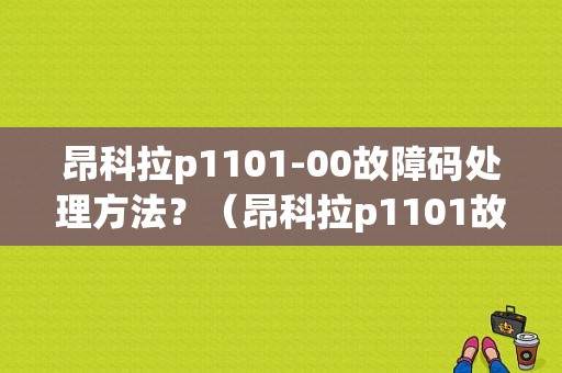 昂科拉p1101-00故障码处理方法？（昂科拉p1101故障消除）-图1