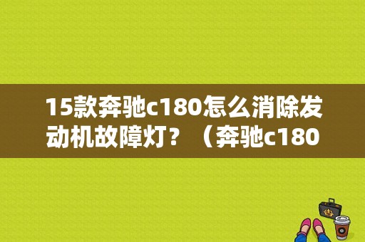 15款奔驰c180怎么消除发动机故障灯？（奔驰c180发动机故障灯）-图1
