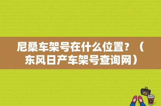 尼桑车架号在什么位置？（东风日产车架号查询网）-图2