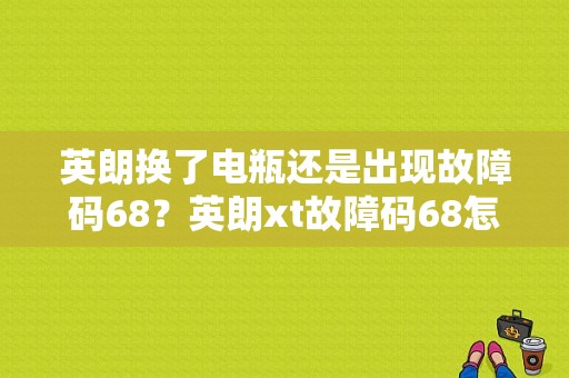 英朗换了电瓶还是出现故障码68？英朗xt故障码68怎么弄-图1