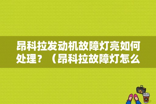 昂科拉发动机故障灯亮如何处理？（昂科拉故障灯怎么消除）-图1