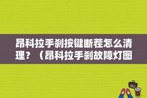 昂科拉手刹按键断茬怎么清理？（昂科拉手刹故障灯图解）-图1