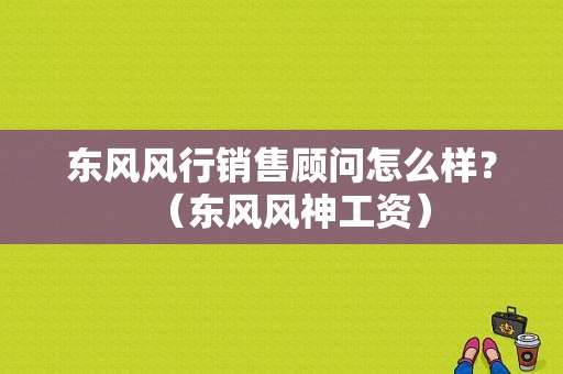 东风风行销售顾问怎么样？（东风风神工资）-图1