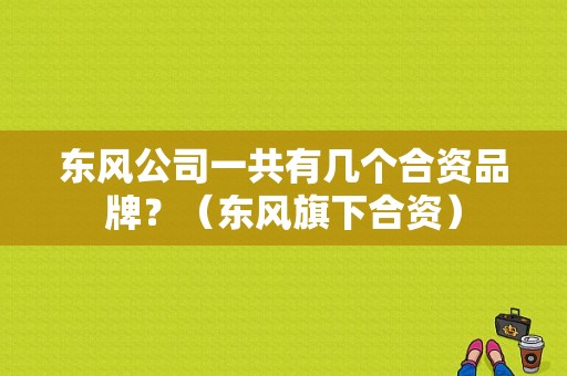 东风公司一共有几个合资品牌？（东风旗下合资）-图1