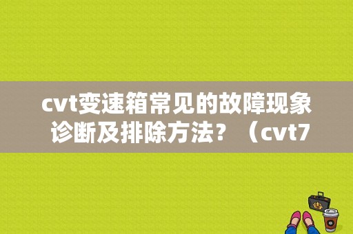 cvt变速箱常见的故障现象 诊断及排除方法？（cvt7故障）-图1