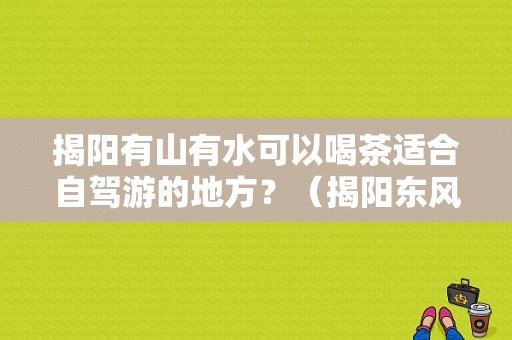 揭阳有山有水可以喝茶适合自驾游的地方？（揭阳东风风光4s店）-图1