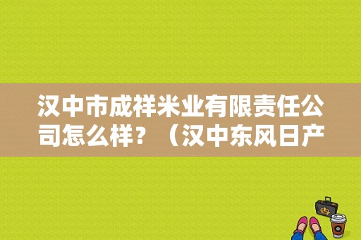 汉中市成祥米业有限责任公司怎么样？（汉中东风日产4s）